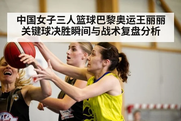 中国女子三人篮球巴黎奥运王丽丽关键球决胜瞬间与战术复盘分析