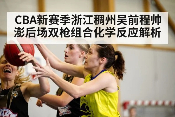 CBA新赛季浙江稠州吴前程帅澎后场双枪组合化学反应解析
