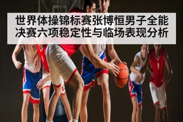世界体操锦标赛张博恒男子全能决赛六项稳定性与临场表现分析