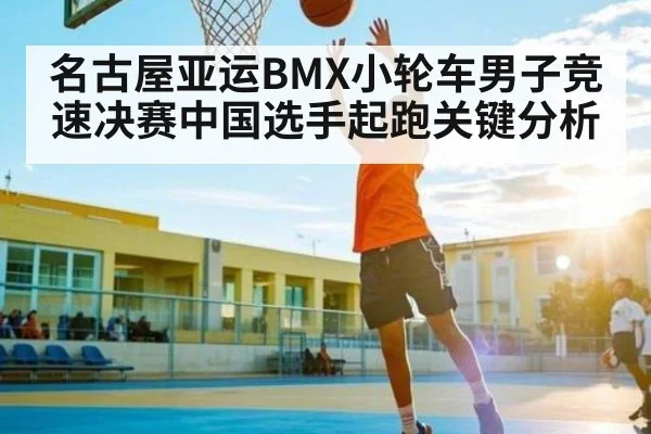 名古屋亚运BMX小轮车男子竞速决赛中国选手起跑关键分析