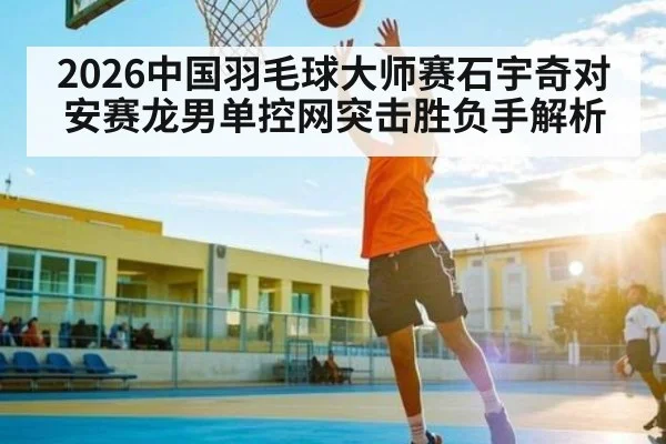 2026中国羽毛球大师赛石宇奇对安赛龙男单控网突击胜负手解析
