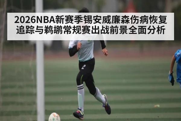 2026NBA新赛季锡安威廉森伤病恢复追踪与鹈鹕常规赛出战前景全面分析