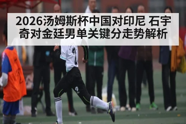 2026汤姆斯杯中国对印尼 石宇奇对金廷男单关键分走势解析