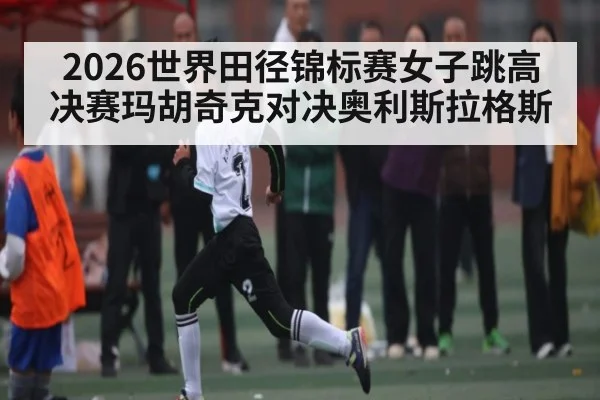 2026世界田径锦标赛女子跳高决赛玛胡奇克对决奥利斯拉格斯