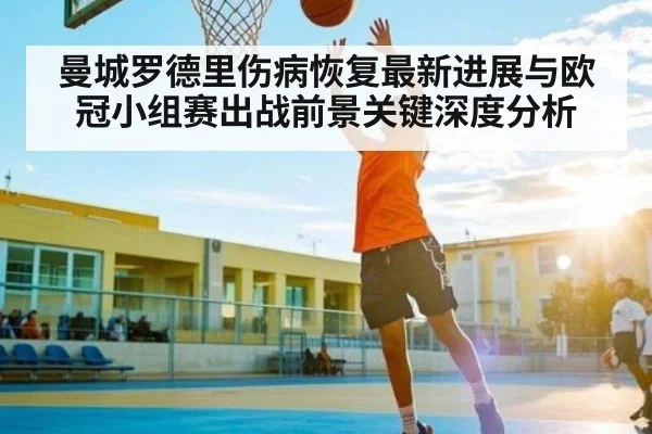 曼城罗德里伤病恢复最新进展与欧冠小组赛出战前景关键深度分析