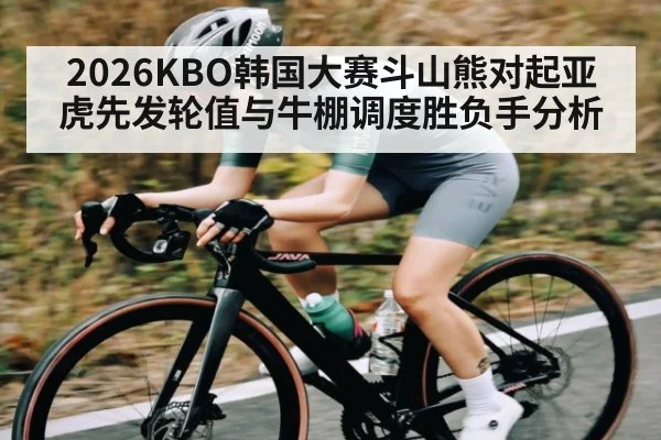 2026KBO韩国大赛斗山熊对起亚虎先发轮值与牛棚调度胜负手分析