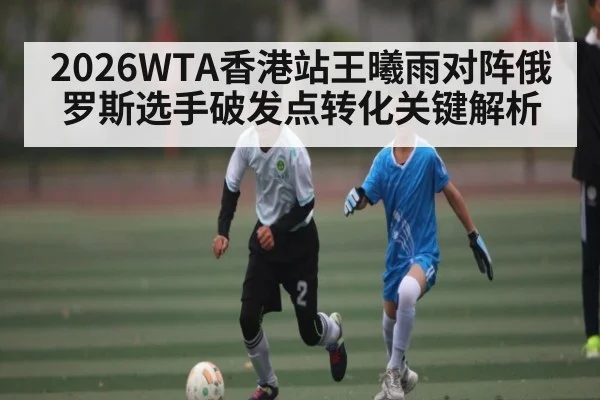 2026WTA香港站王曦雨对阵俄罗斯选手破发点转化关键解析